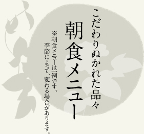 こだわりぬかれた品々 朝食メニュー ※朝食メニューは一例です。季節によって、変わる場合があります。